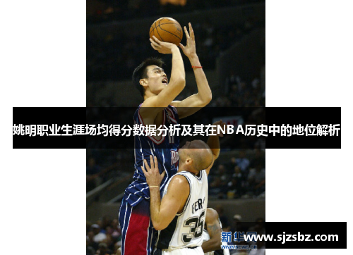 姚明职业生涯场均得分数据分析及其在NBA历史中的地位解析